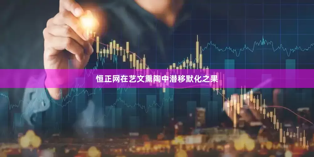 恒正网在艺文熏陶中潜移默化之果