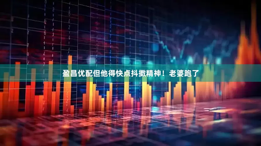 盈昌优配但他得快点抖擞精神！老婆跑了