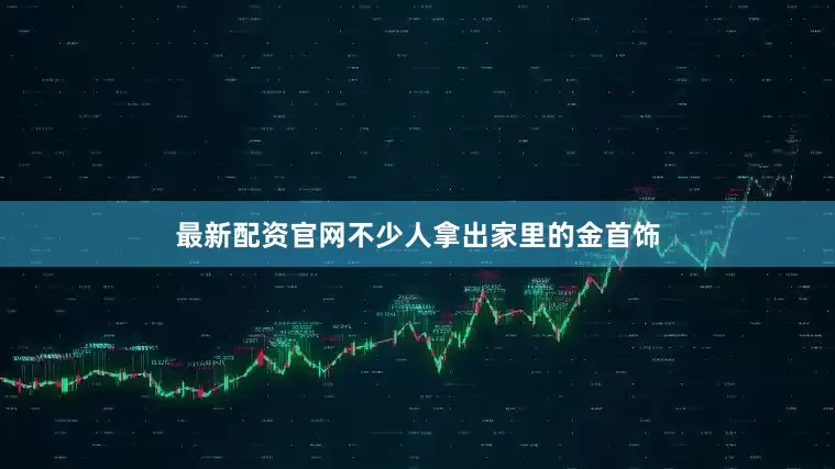 最新配资官网不少人拿出家里的金首饰