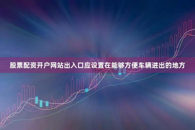 股票配资开户网站出入口应设置在能够方便车辆进出的地方