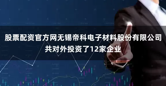 股票配资官方网无锡帝科电子材料股份有限公司共对外投资了12家企业