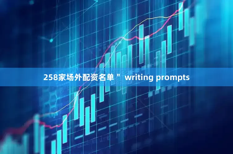 258家场外配资名单＂ writing prompts