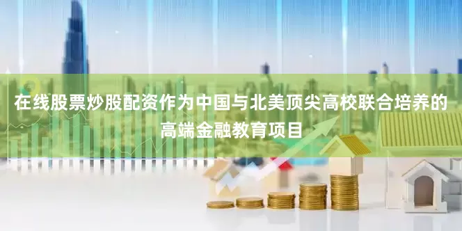 在线股票炒股配资作为中国与北美顶尖高校联合培养的高端金融教育项目