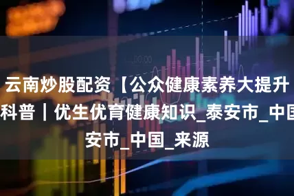 云南炒股配资【公众健康素养大提升】健康科普｜优生优育健康知识_泰安市_中国_来源