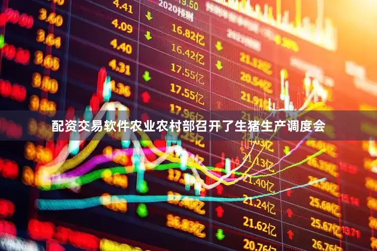 配资交易软件农业农村部召开了生猪生产调度会