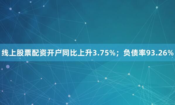 线上股票配资开户同比上升3.75%；负债率93.26%