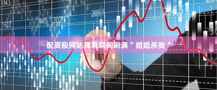 配资股网站弹幕瞬间刷满＂姐姐杀我＂
