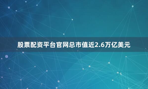 股票配资平台官网总市值近2.6万亿美元