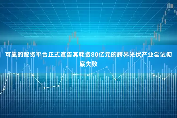 可靠的配资平台正式宣告其耗资80亿元的跨界光伏产业尝试彻底失败