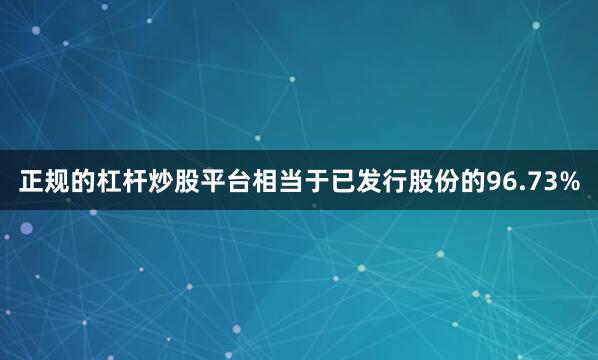 正规的杠杆炒股平台相当于已发行股份的96.73%