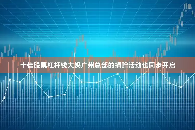 十倍股票杠杆钱大妈广州总部的捐赠活动也同步开启
