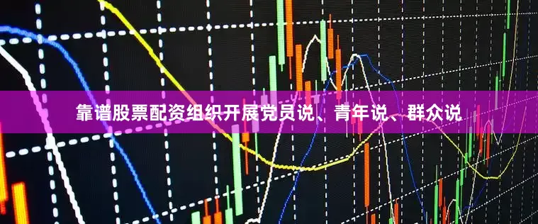 靠谱股票配资组织开展党员说、青年说、群众说