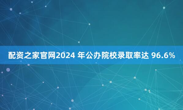 配资之家官网2024 年公办院校录取率达 96.6%