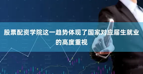 股票配资学院这一趋势体现了国家对应届生就业的高度重视