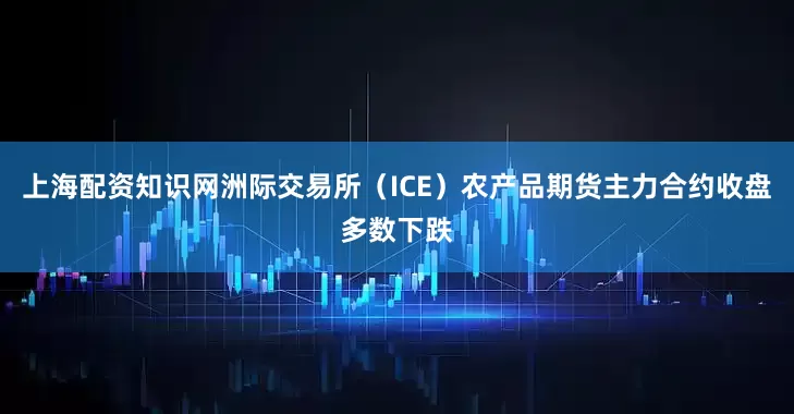 上海配资知识网洲际交易所（ICE）农产品期货主力合约收盘多数下跌