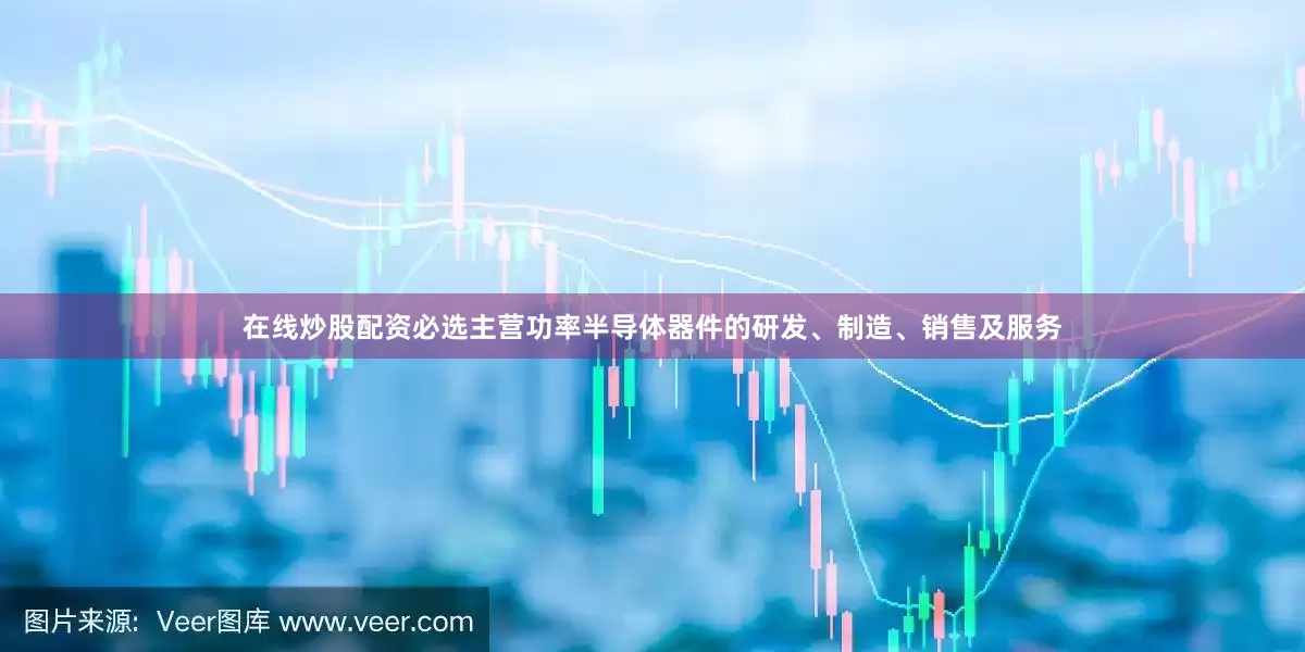 在线炒股配资必选主营功率半导体器件的研发、制造、销售及服务