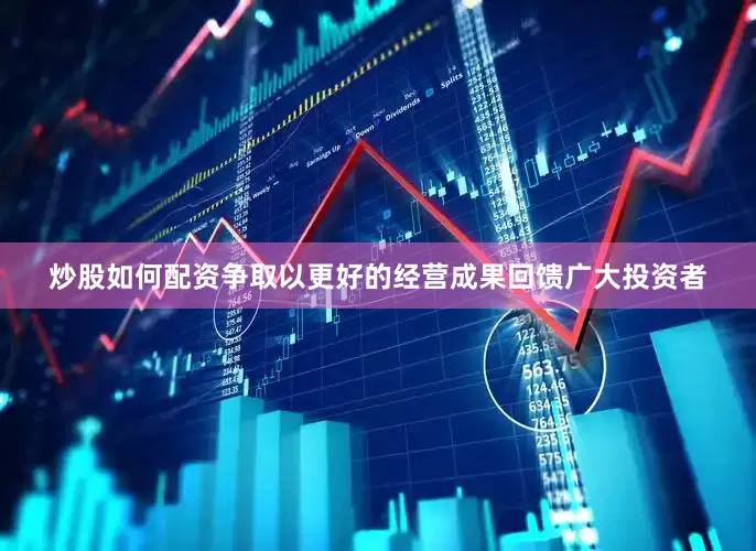 炒股如何配资争取以更好的经营成果回馈广大投资者