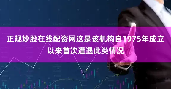 正规炒股在线配资网这是该机构自1975年成立以来首次遭遇此类情况