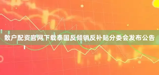 散户配资官网下载泰国反倾销反补贴分委会发布公告