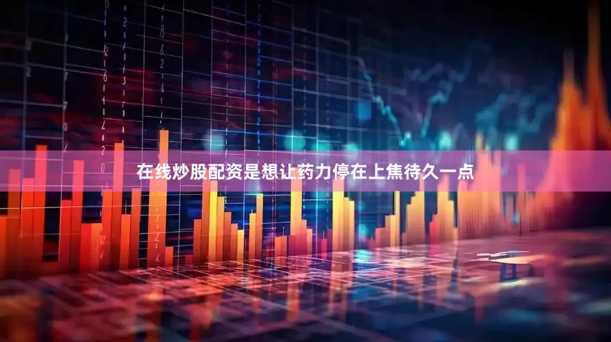 在线炒股配资是想让药力停在上焦待久一点