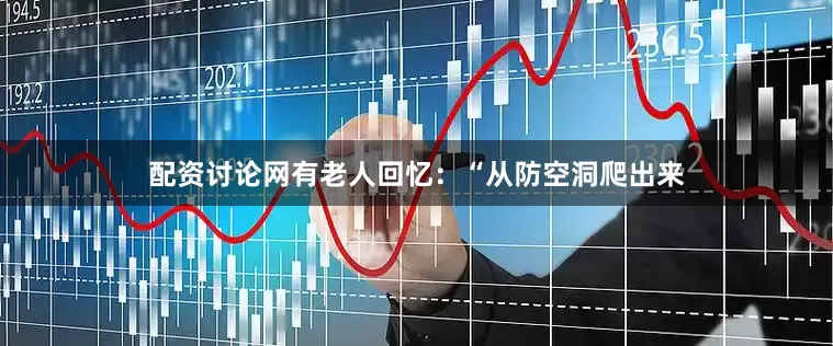 配资讨论网有老人回忆：“从防空洞爬出来