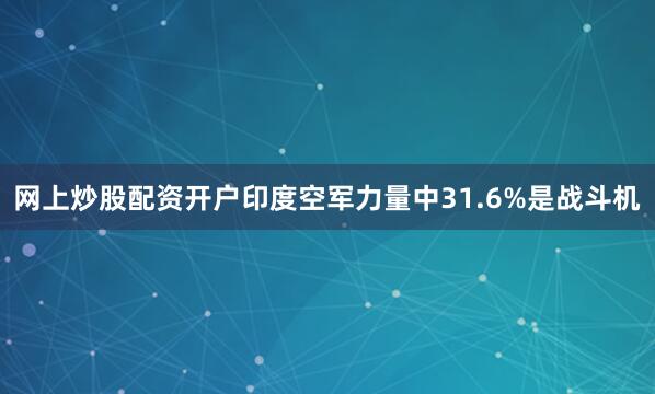 网上炒股配资开户印度空军力量中31.6%是战斗机