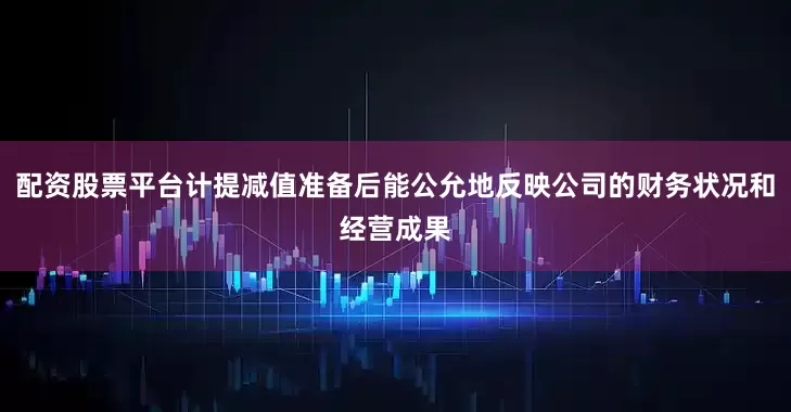 配资股票平台计提减值准备后能公允地反映公司的财务状况和经营成果