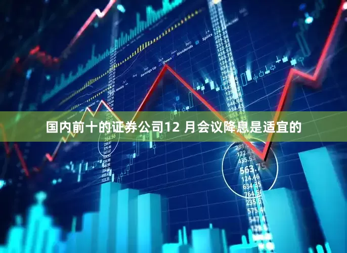 国内前十的证券公司12 月会议降息是适宜的
