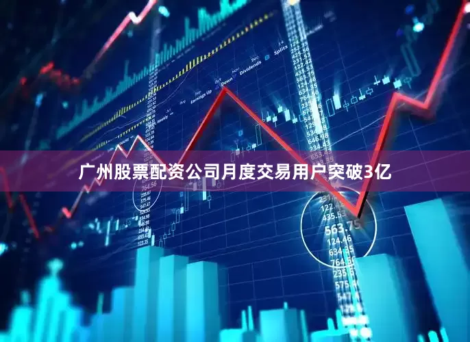 广州股票配资公司月度交易用户突破3亿