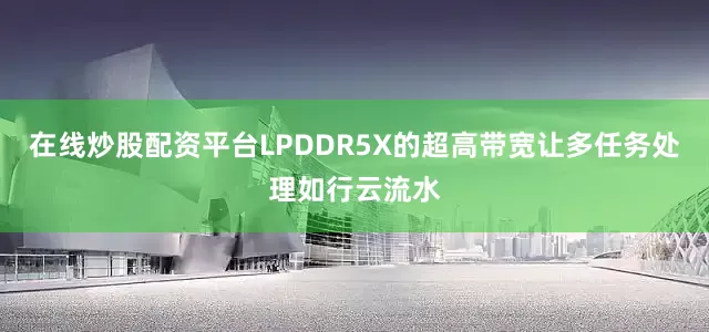 在线炒股配资平台LPDDR5X的超高带宽让多任务处理如行云流水