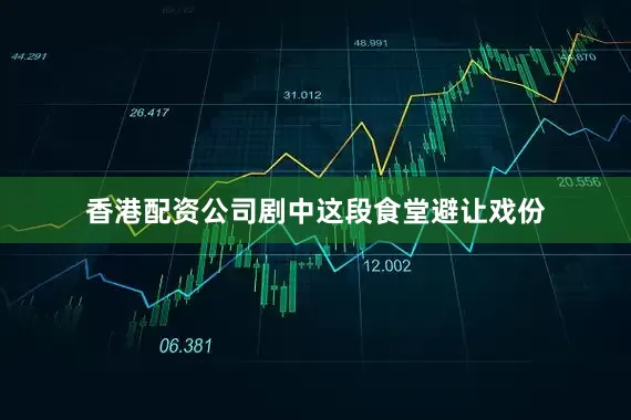 香港配资公司剧中这段食堂避让戏份