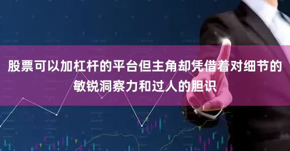 股票可以加杠杆的平台但主角却凭借着对细节的敏锐洞察力和过人的胆识