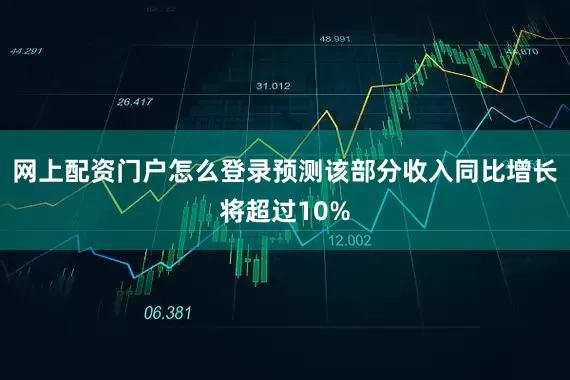 网上配资门户怎么登录预测该部分收入同比增长将超过10%