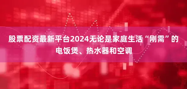 股票配资最新平台2024无论是家庭生活“刚需”的电饭煲、热水器和空调
