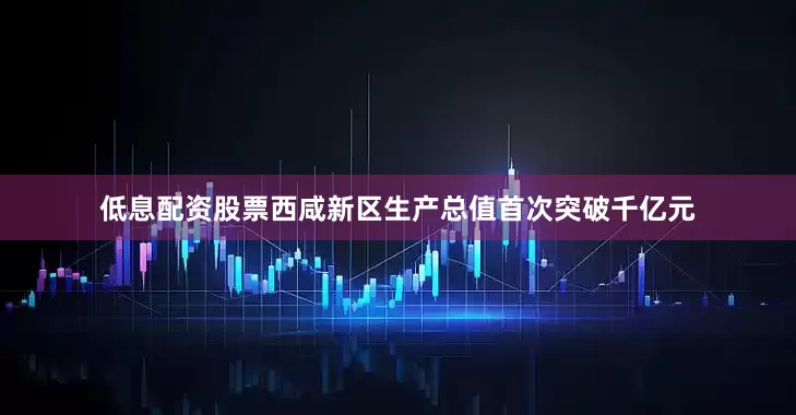 低息配资股票西咸新区生产总值首次突破千亿元
