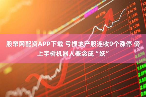 股窜网配资APP下载 亏损地产股连收9个涨停 傍上宇树机器人概念成“妖”