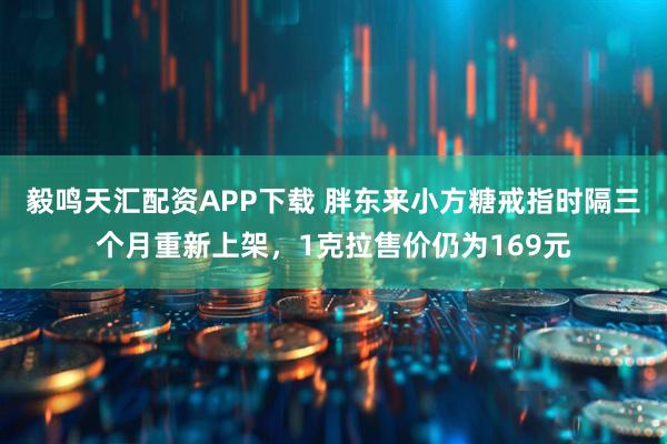 毅鸣天汇配资APP下载 胖东来小方糖戒指时隔三个月重新上架，1克拉售价仍为169元