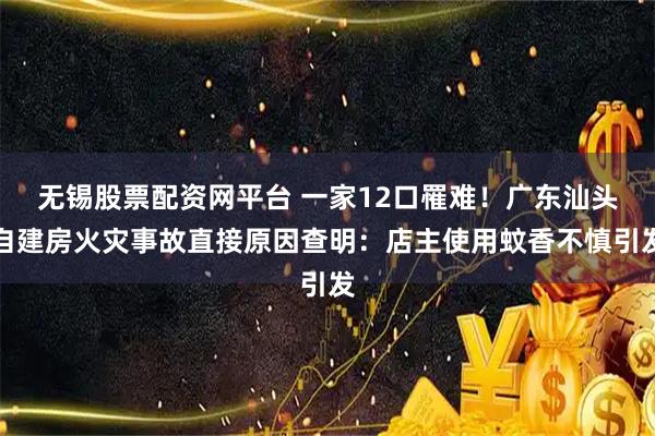 无锡股票配资网平台 一家12口罹难！广东汕头自建房火灾事故直接原因查明：店主使用蚊香不慎引发