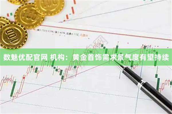 数魅优配官网 机构：黄金首饰需求景气度有望持续