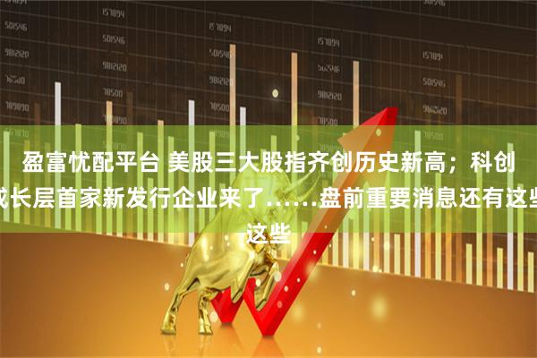 盈富忧配平台 美股三大股指齐创历史新高；科创成长层首家新发行企业来了……盘前重要消息还有这些