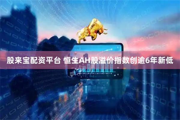 股来宝配资平台 恒生AH股溢价指数创逾6年新低