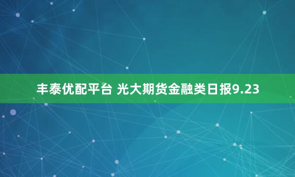 丰泰优配平台 光大期货金融类日报9.23