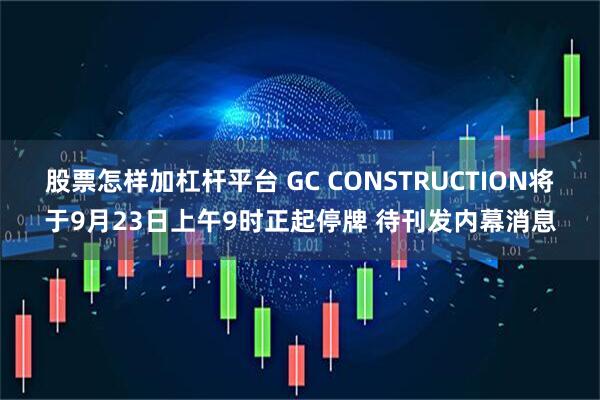 股票怎样加杠杆平台 GC CONSTRUCTION将于9月23日上午9时正起停牌 待刊发内幕消息
