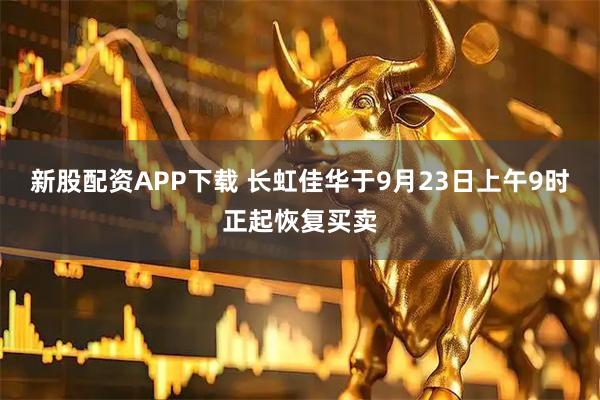 新股配资APP下载 长虹佳华于9月23日上午9时正起恢复买卖