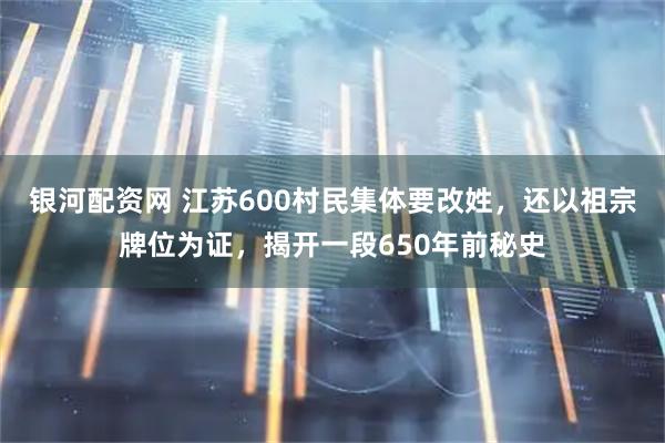 银河配资网 江苏600村民集体要改姓，还以祖宗牌位为证，揭开一段650年前秘史