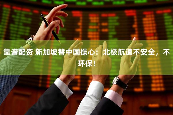 靠谱配资 新加坡替中国操心：北极航道不安全，不环保！