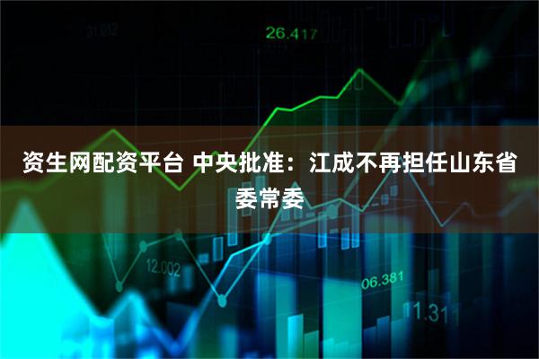 资生网配资平台 中央批准：江成不再担任山东省委常委