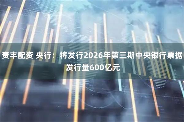 责丰配资 央行：将发行2026年第三期中央银行票据 发行量600亿元
