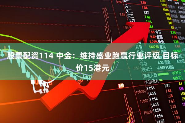 股票配资114 中金：维持盛业跑赢行业评级 目标价15港元