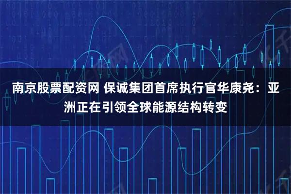 南京股票配资网 保诚集团首席执行官华康尧：亚洲正在引领全球能源结构转变